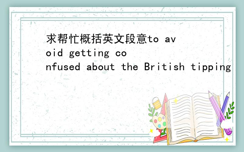 求帮忙概括英文段意to avoid getting confused about the British tipping