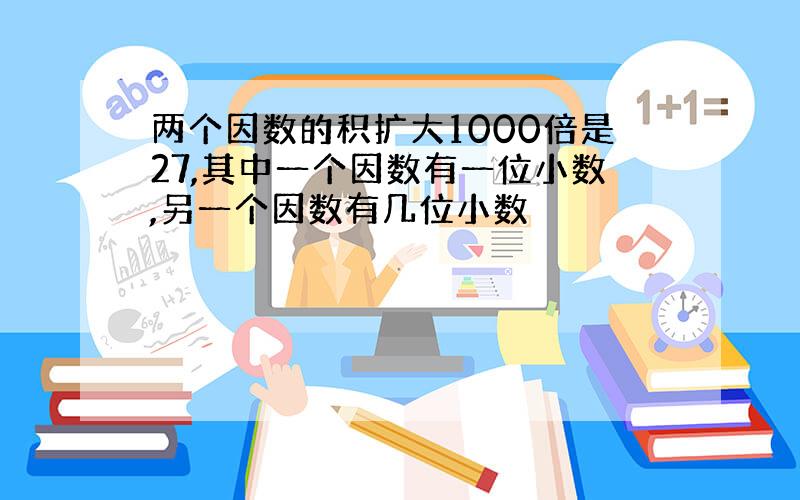 两个因数的积扩大1000倍是27,其中一个因数有一位小数,另一个因数有几位小数