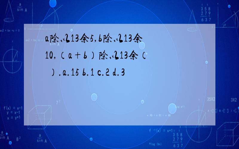 a除以13余5,b除以13余10,（a+b）除以13余（ ）.a.15 b.1 c.2 d.3