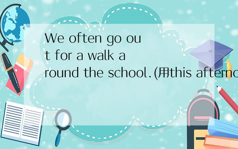 We often go out for a walk around the school.(用this afternoo