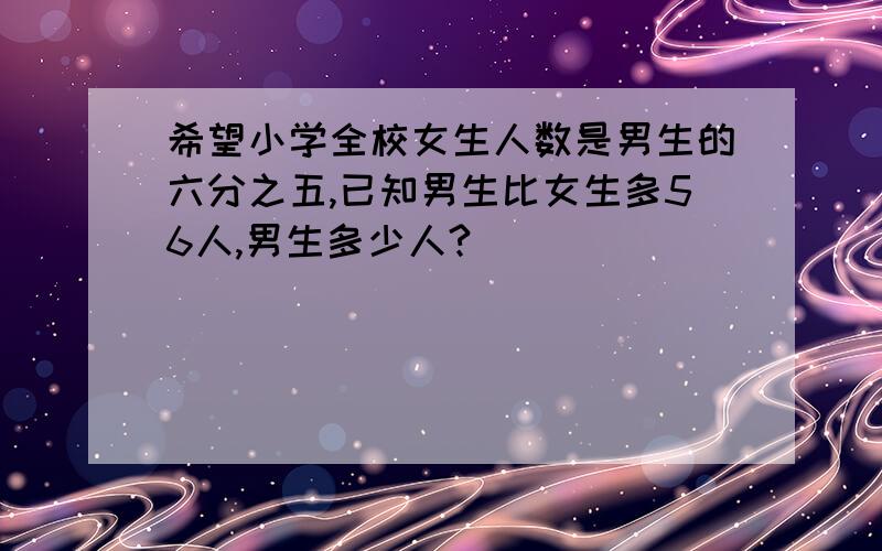 希望小学全校女生人数是男生的六分之五,已知男生比女生多56人,男生多少人?