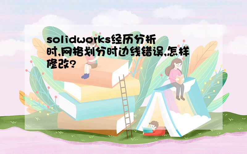 solidworks经历分析时,网格划分时边线错误,怎样修改?