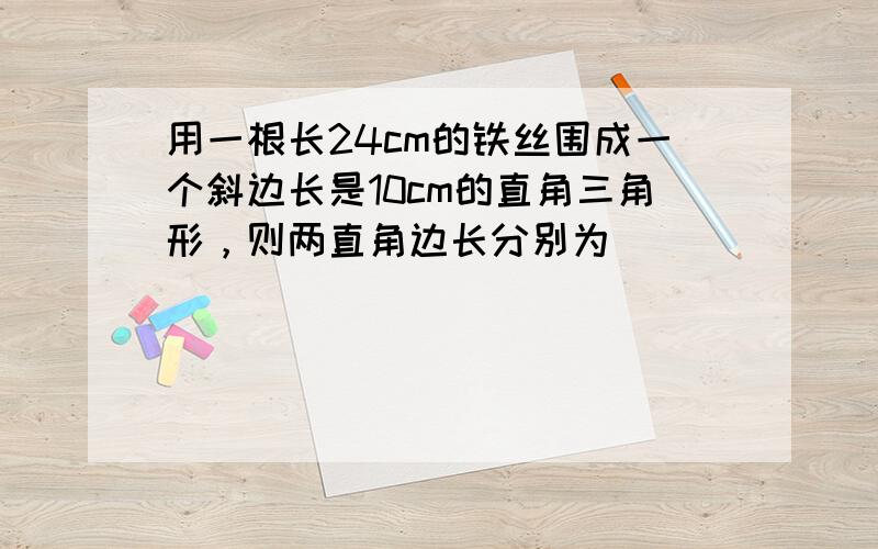 用一根长24cm的铁丝围成一个斜边长是10cm的直角三角形，则两直角边长分别为______．