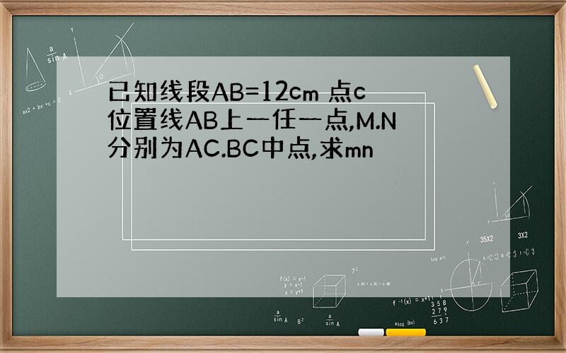 已知线段AB=12cm 点c位置线AB上一任一点,M.N分别为AC.BC中点,求mn