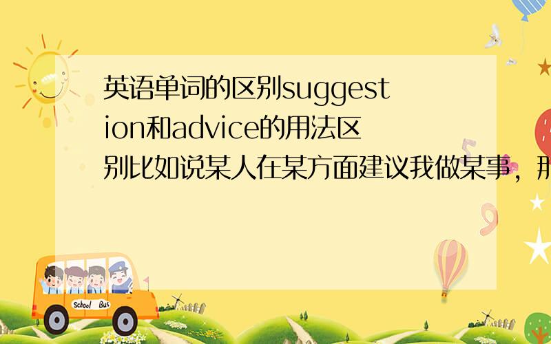 英语单词的区别suggestion和advice的用法区别比如说某人在某方面建议我做某事，那么这个时候这两个单词各用什么