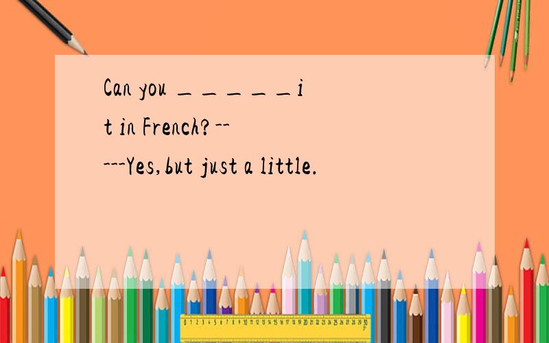 Can you _____it in French?-----Yes,but just a little.