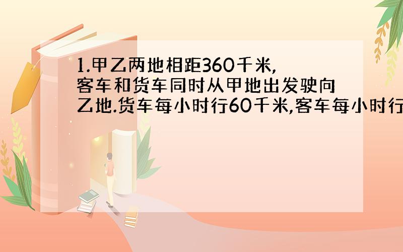 1.甲乙两地相距360千米,客车和货车同时从甲地出发驶向乙地.货车每小时行60千米,客车每小时行40千米.货车到达乙地后