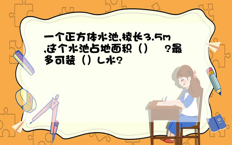 一个正方体水池,棱长3.5m,这个水池占地面积（）㎡?最多可装（）L水?