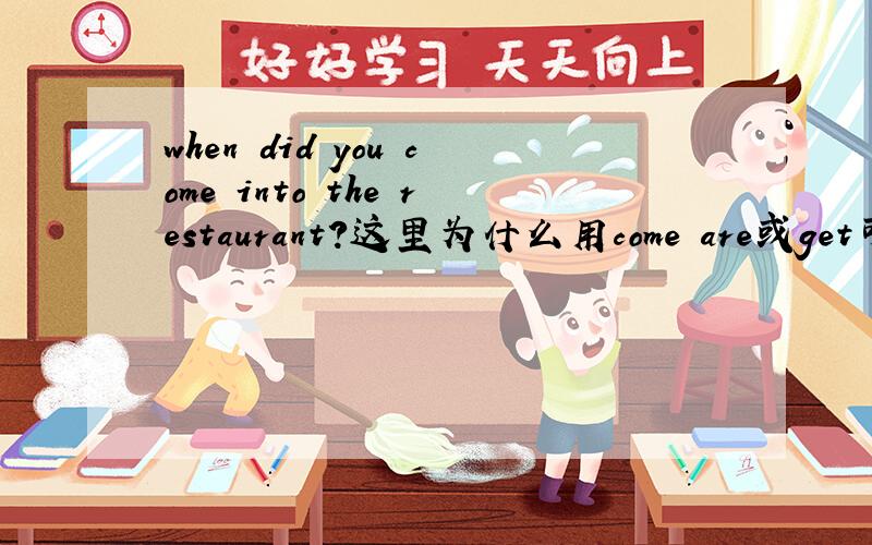 when did you come into the restaurant?这里为什么用come are或get可以么