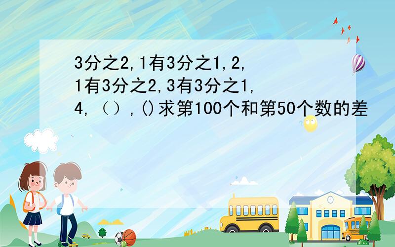 3分之2,1有3分之1,2,1有3分之2,3有3分之1,4,（）,()求第100个和第50个数的差