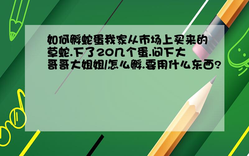 如何孵蛇蛋我家从市场上买来的草蛇.下了20几个蛋.问下大哥哥大姐姐/怎么孵.要用什么东西?