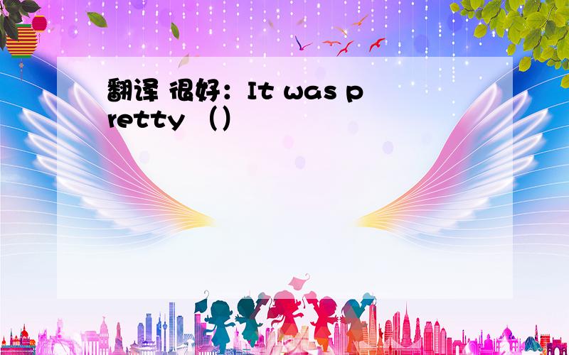 翻译 很好：It was pretty （）