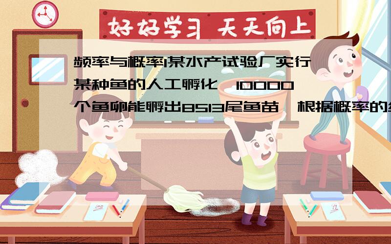 频率与概率1某水产试验厂实行某种鱼的人工孵化,10000个鱼卵能孵出8513尾鱼苗,根据概率的统计定义解答下列问题：（1