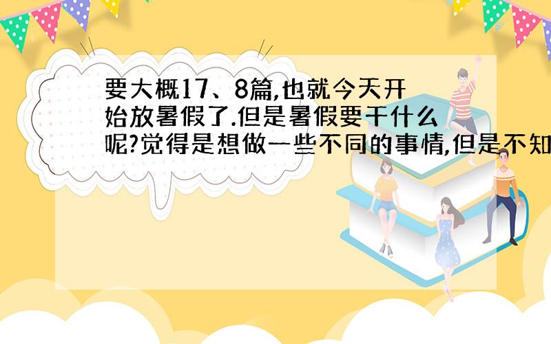 要大概17、8篇,也就今天开始放暑假了.但是暑假要干什么呢?觉得是想做一些不同的事情,但是不知道从哪里开始,又从哪里结束