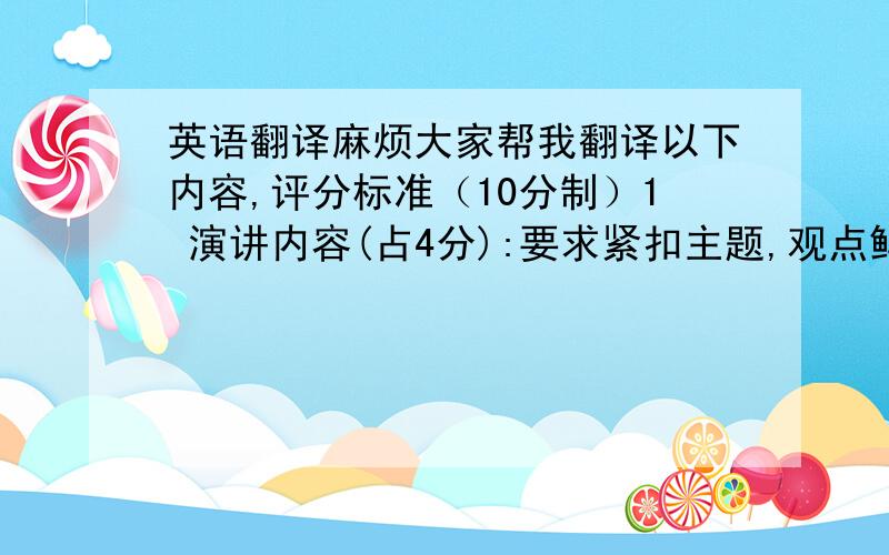 英语翻译麻烦大家帮我翻译以下内容,评分标准（10分制）1 演讲内容(占4分):要求紧扣主题,观点鲜明,内容生动,具有创意