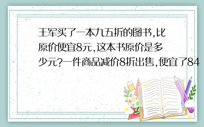 王军买了一本九五折的图书,比原价便宜8元,这本书原价是多少元?一件商品减价8折出售,便宜了84