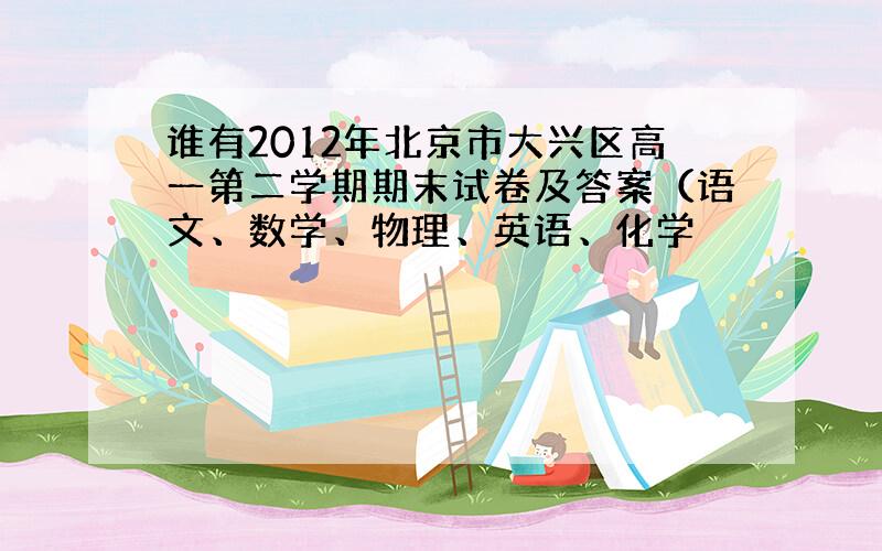 谁有2012年北京市大兴区高一第二学期期末试卷及答案（语文、数学、物理、英语、化学