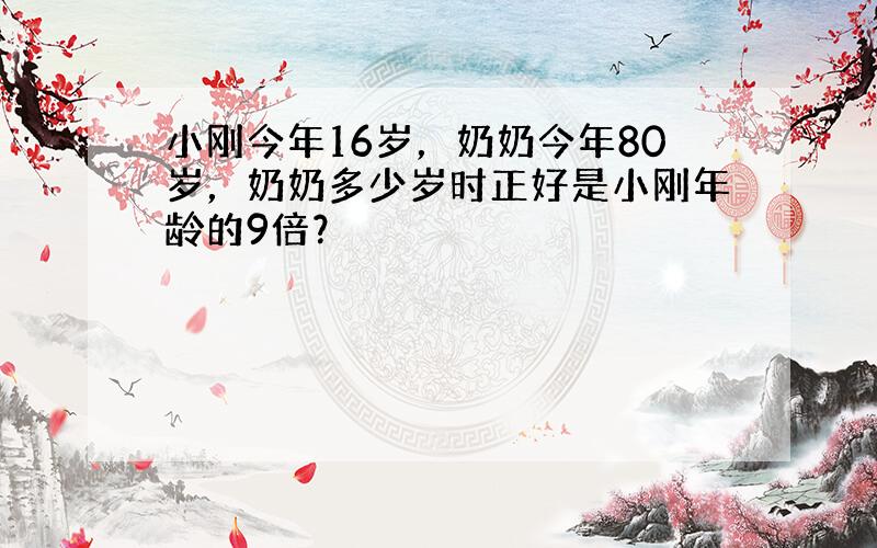 小刚今年16岁，奶奶今年80岁，奶奶多少岁时正好是小刚年龄的9倍？