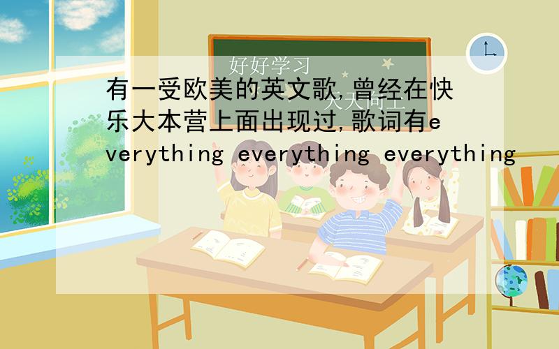 有一受欧美的英文歌,曾经在快乐大本营上面出现过,歌词有everything everything everything