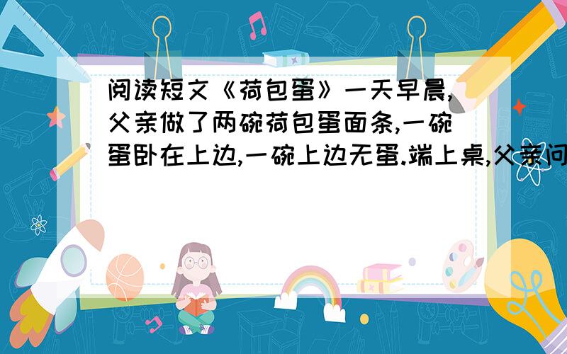 阅读短文《荷包蛋》一天早晨,父亲做了两碗荷包蛋面条,一碗蛋卧在上边,一碗上边无蛋.端上桌,父亲问儿子: