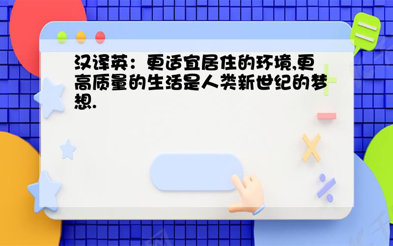 汉译英：更适宜居住的环境,更高质量的生活是人类新世纪的梦想.