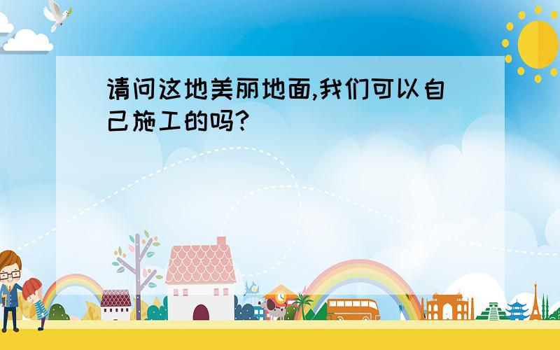 请问这地美丽地面,我们可以自己施工的吗?