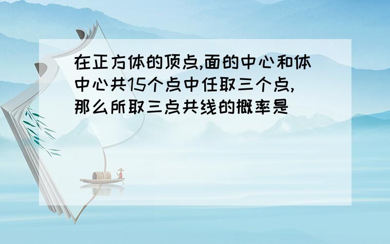 在正方体的顶点,面的中心和体中心共15个点中任取三个点,那么所取三点共线的概率是