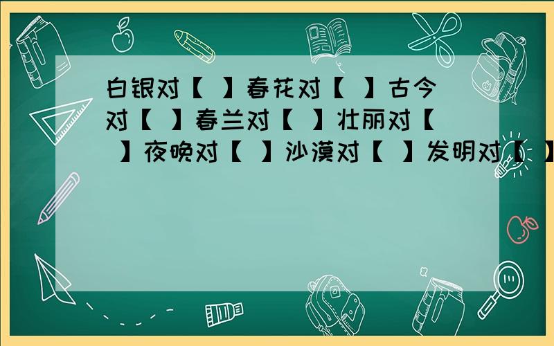 白银对【 】春花对【 】古今对【 】春兰对【 】壮丽对【 】夜晚对【 】沙漠对【 】发明对【 】珍禽对【 】