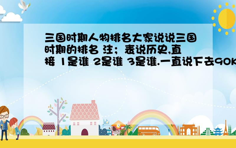 三国时期人物排名大家说说三国时期的排名 注；表说历史,直接 1是谁 2是谁 3是谁.一直说下去9OK老,一直到50个人为