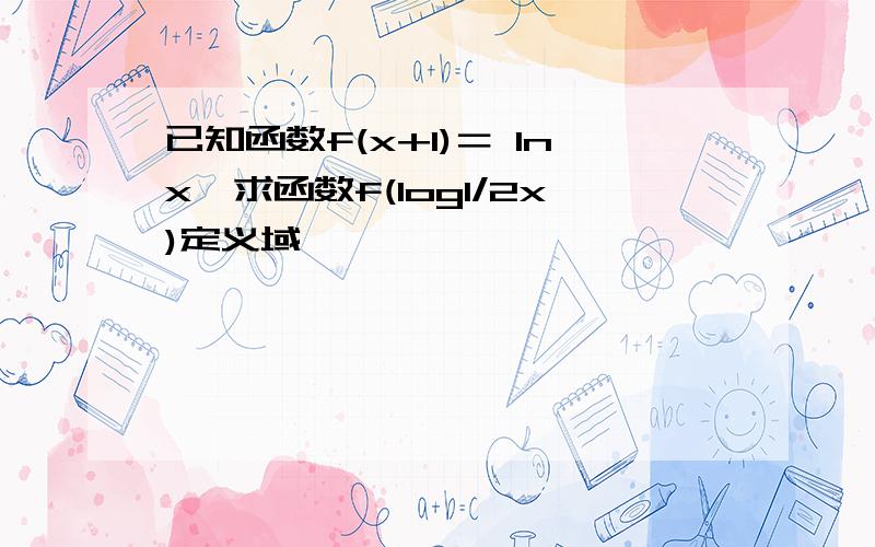 已知函数f(x+1)＝ lnx,求函数f(log1/2x)定义域