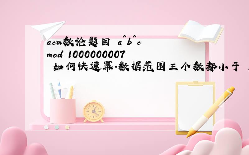 acm数论题目 a^b^c mod 1000000007 如何快速幂.数据范围三个数都小于 1000000000.