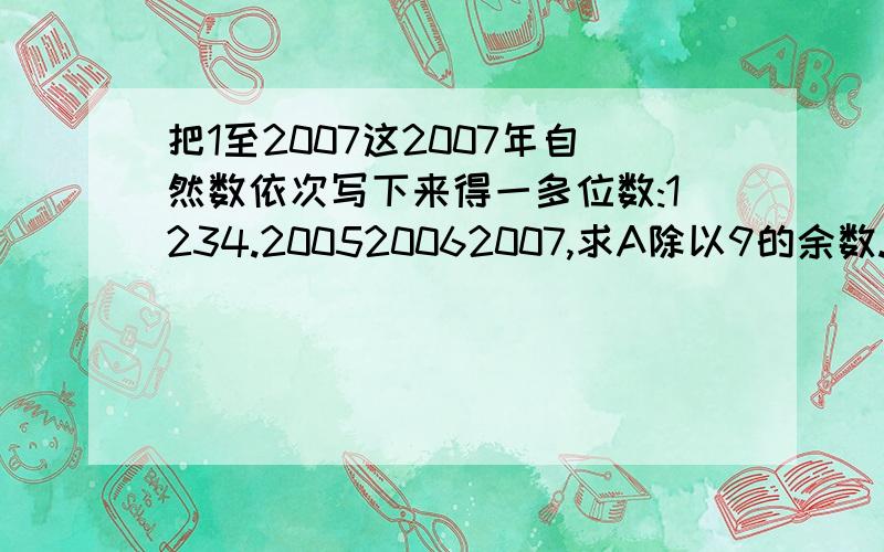 把1至2007这2007年自然数依次写下来得一多位数:1234.200520062007,求A除以9的余数.