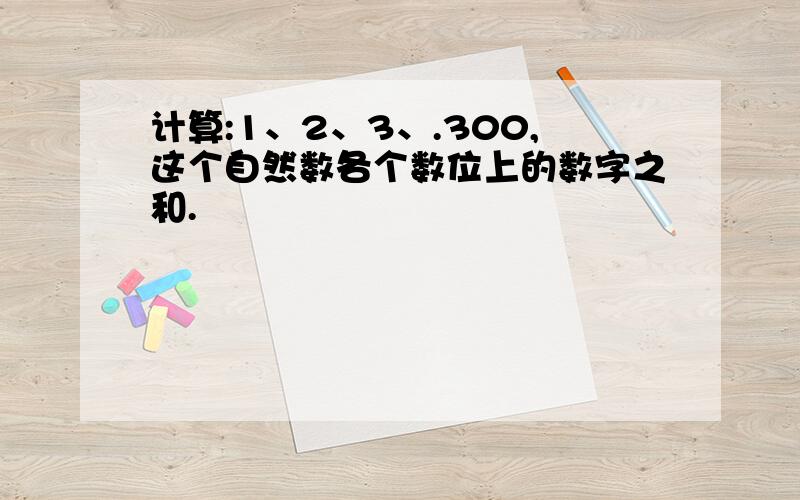 计算:1、2、3、.300,这个自然数各个数位上的数字之和.