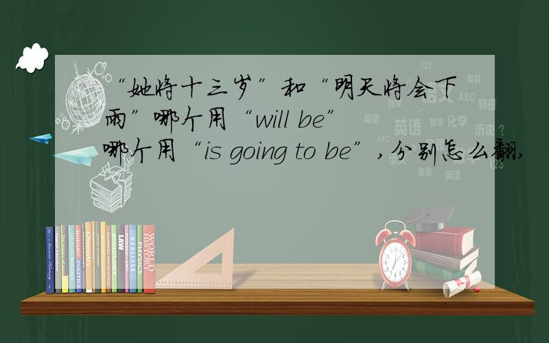 “她将十三岁”和“明天将会下雨”哪个用“will be”哪个用“is going to be”,分别怎么翻,