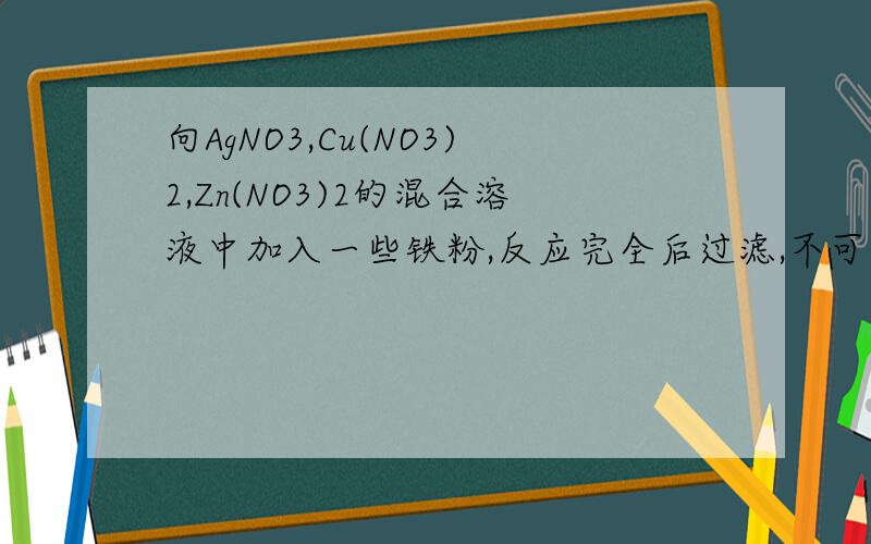 向AgNO3,Cu(NO3)2,Zn(NO3)2的混合溶液中加入一些铁粉,反应完全后过滤,不可能存在的情况是