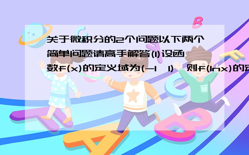 关于微积分的2个问题以下两个简单问题请高手解答(1)设函数f(x)的定义域为(-1,1),则f(lnx)的定义域为( )