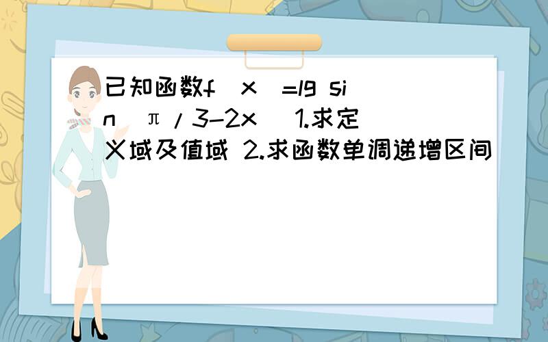 已知函数f(x)=lg sin(π/3-2x) 1.求定义域及值域 2.求函数单调递增区间