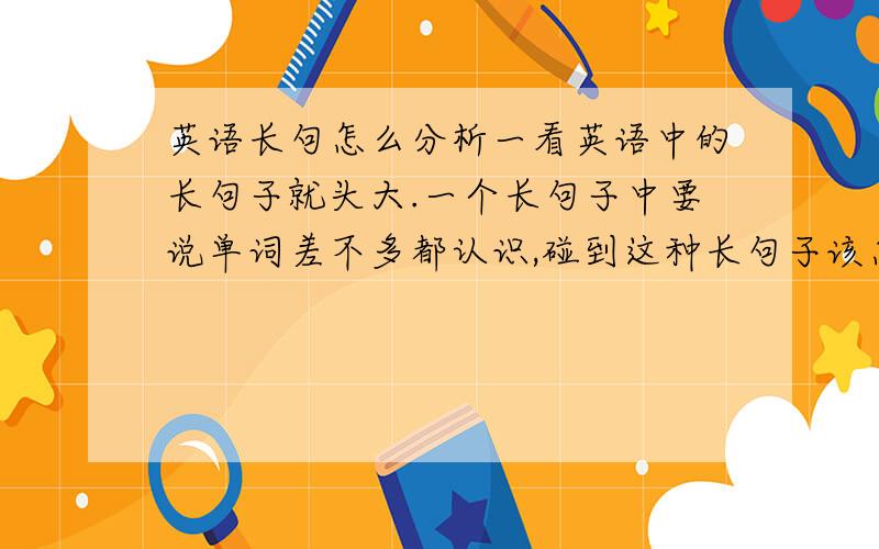 英语长句怎么分析一看英语中的长句子就头大.一个长句子中要说单词差不多都认识,碰到这种长句子该怎么分析呢?从语法的角度分析