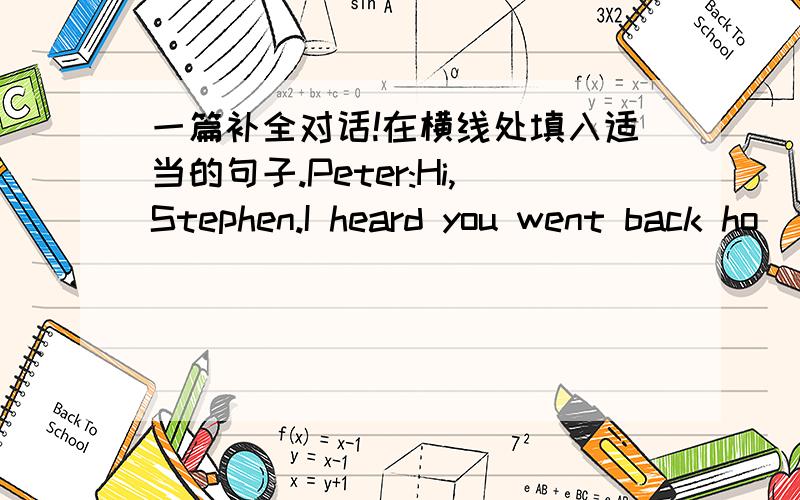 一篇补全对话!在横线处填入适当的句子.Peter:Hi,Stephen.I heard you went back ho