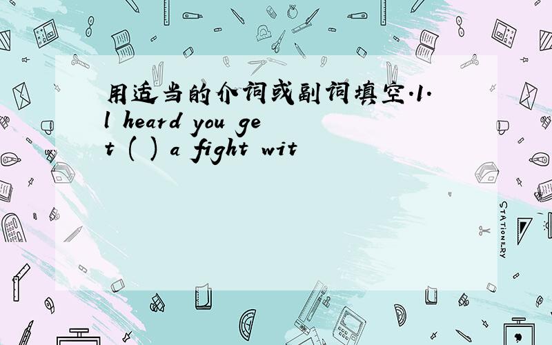 用适当的介词或副词填空.1.l heard you get ( ) a fight wit