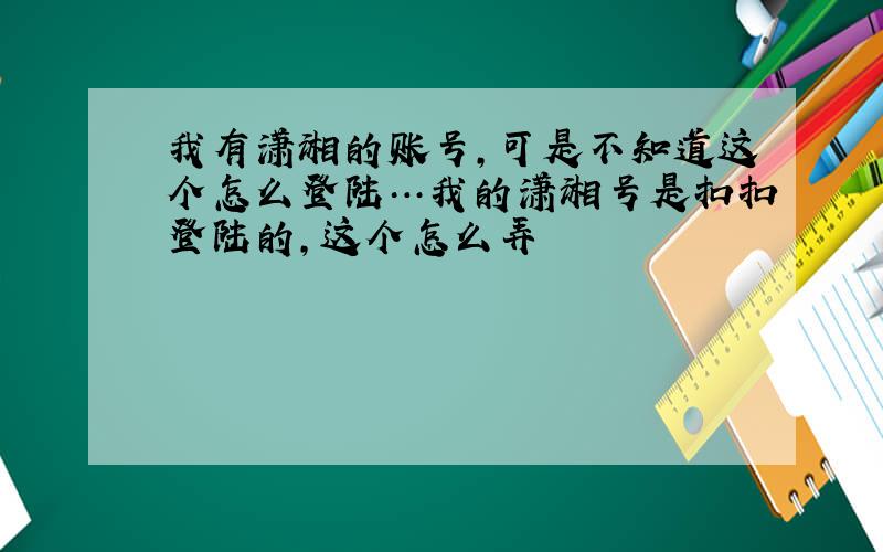 我有潇湘的账号,可是不知道这个怎么登陆…我的潇湘号是扣扣登陆的,这个怎么弄