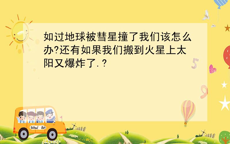 如过地球被彗星撞了我们该怎么办?还有如果我们搬到火星上太阳又爆炸了.?