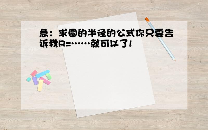 急：求圆的半径的公式你只要告诉我R=……就可以了!