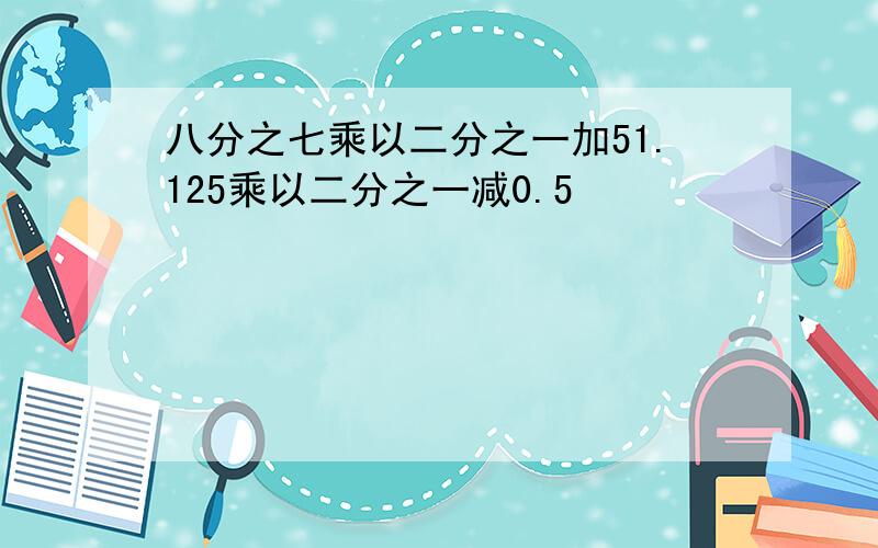八分之七乘以二分之一加51.125乘以二分之一减0.5
