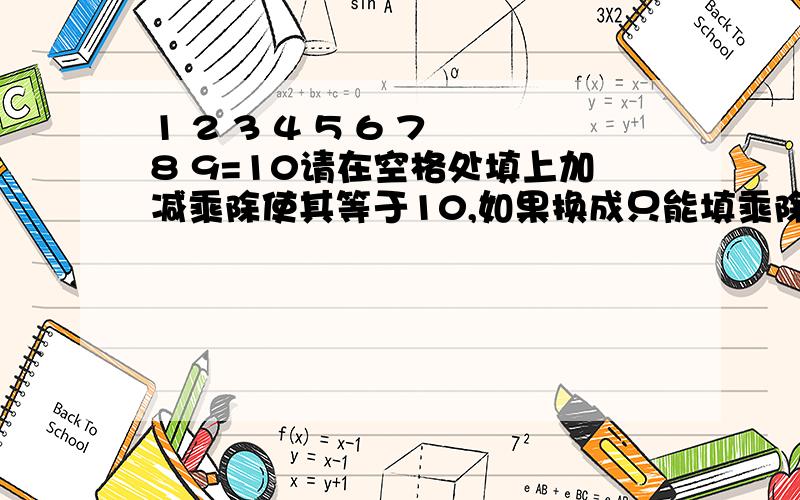 1 2 3 4 5 6 7 8 9=10请在空格处填上加减乘除使其等于10,如果换成只能填乘除是不是就基本无解啦?