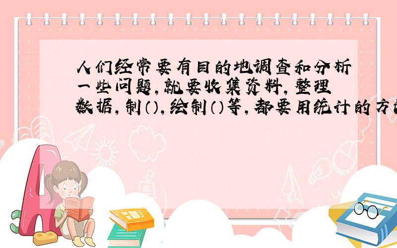 人们经常要有目的地调查和分析一些问题,就要收集资料,整理数据,制（）,绘制（）等,都要用统计的方法.