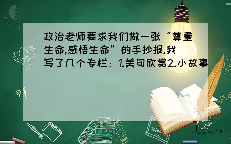 政治老师要求我们做一张“尊重生命,感悟生命”的手抄报.我写了几个专栏：1.美句欣赏2.小故事