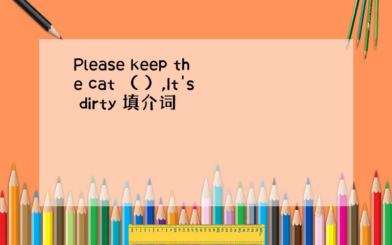 Please keep the cat （ ）,It's dirty 填介词