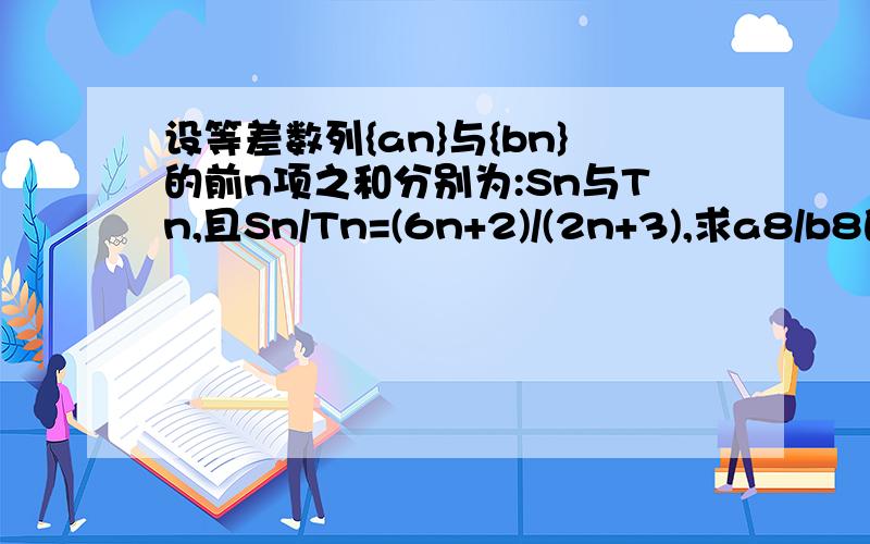 设等差数列{an}与{bn}的前n项之和分别为:Sn与Tn,且Sn/Tn=(6n+2)/(2n+3),求a8/b8的值