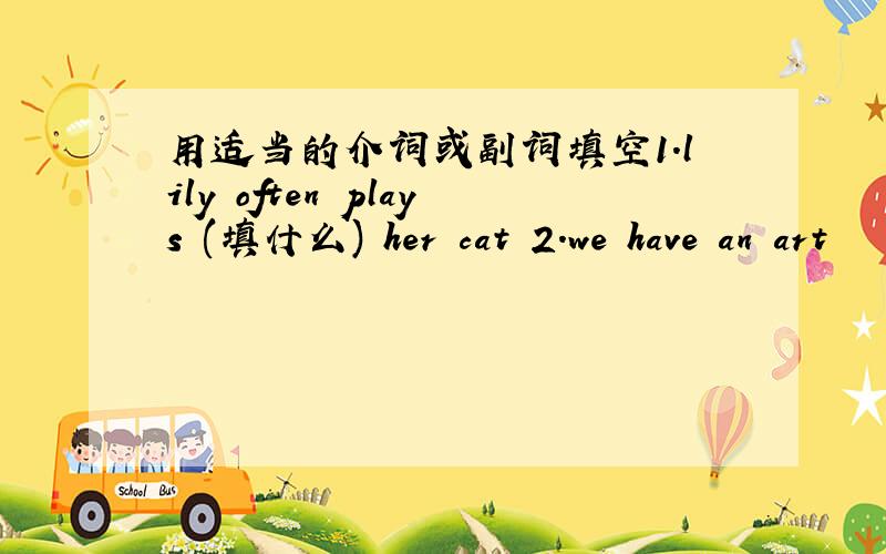 用适当的介词或副词填空1.lily often plays (填什么) her cat 2.we have an art